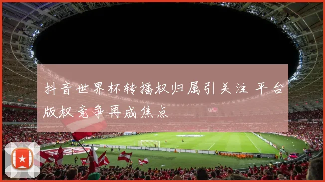 抖音世界杯转播权归属引关注 平台版权竞争再成焦点