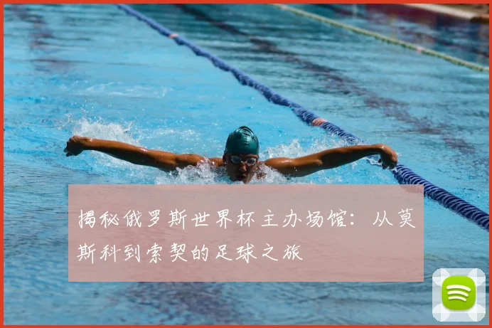 揭秘俄罗斯世界杯主办场馆：从莫斯科到索契的足球之旅