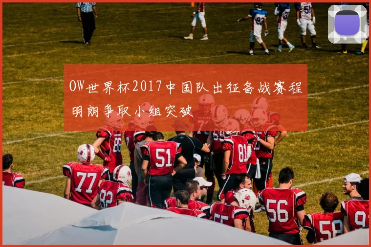 OW世界杯2017中国队出征备战赛程明朗争取小组突破
