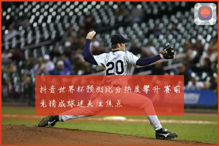 抖音世界杯预测比分热度攀升 赛前竞猜成球迷关注焦点