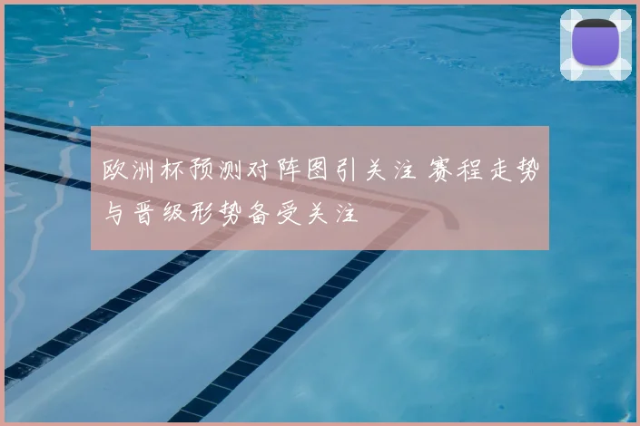 欧洲杯预测对阵图引关注 赛程走势与晋级形势备受关注