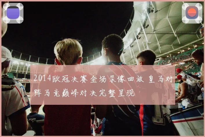 2014欧冠决赛全场录像回放 皇马对阵马竞巅峰对决完整呈现