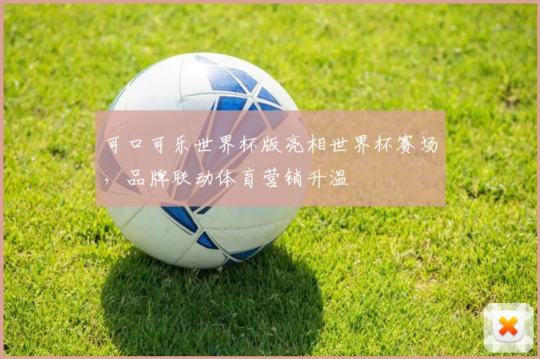 可口可乐世界杯版亮相世界杯赛场,品牌联动体育营销升温