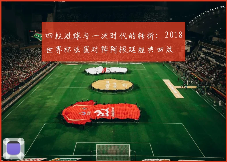 四粒进球与一次时代的转折：2018世界杯法国对阵阿根廷经典回放