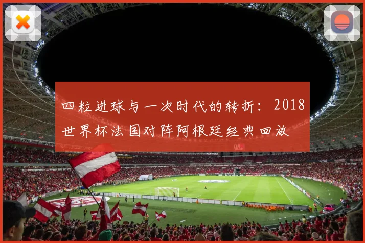 四粒进球与一次时代的转折:2018世界杯法国对阵阿根廷经典回放
