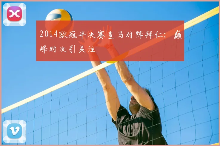 2014欧冠半决赛皇马对阵拜仁:巅峰对决引关注