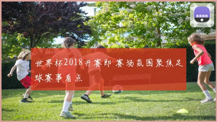世界杯2018开赛即 赛场氛围聚焦足球赛事看点