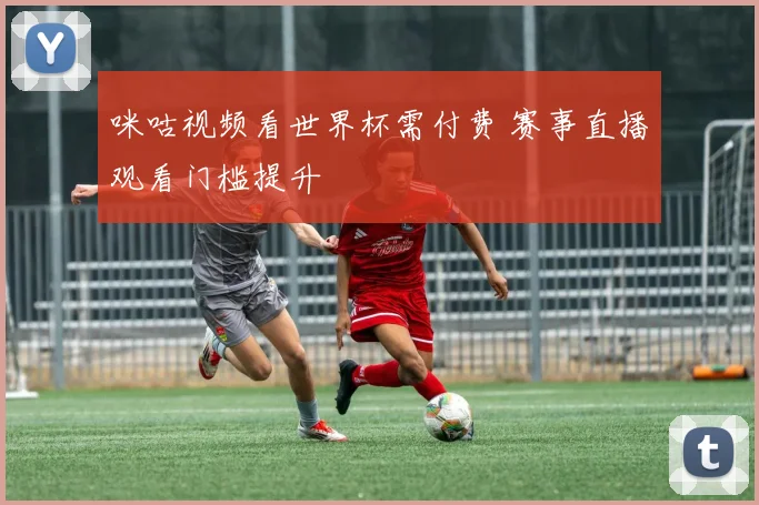 咪咕视频看世界杯需付费 赛事直播观看门槛提升