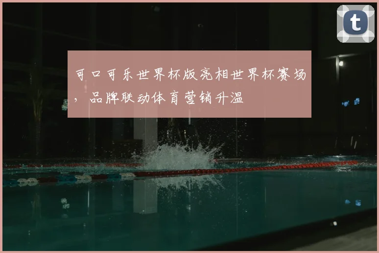 可口可乐世界杯版亮相世界杯赛场,品牌联动体育营销升温