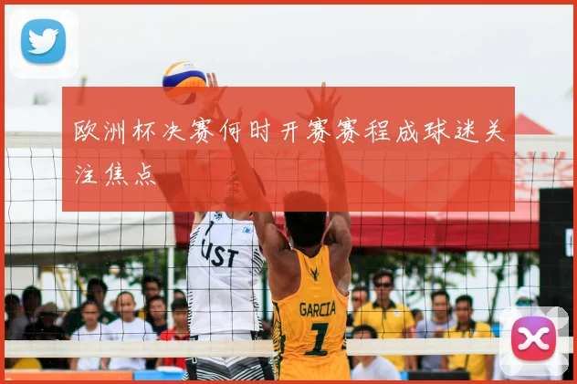 欧洲杯决赛何时开赛赛程成球迷关注焦点