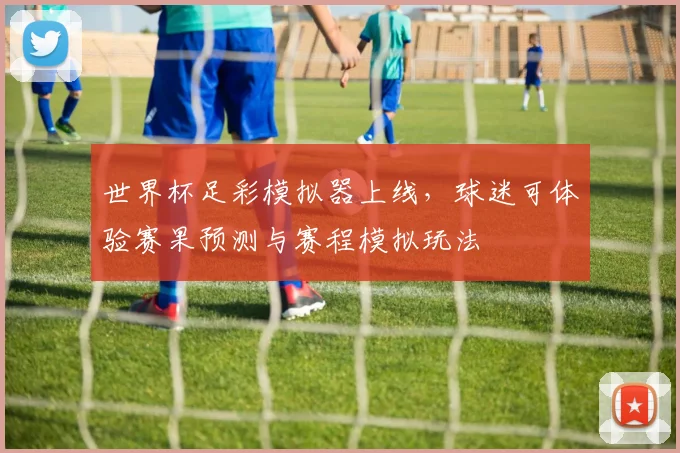 世界杯足彩模拟器上线,球迷可体验赛果预测与赛程模拟玩法