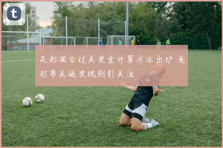 足彩混合过关奖金计算方法出炉 竞彩串关返奖规则引关注