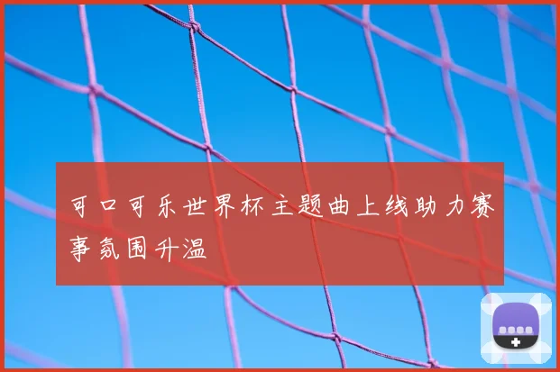 可口可乐世界杯主题曲上线助力赛事氛围升温