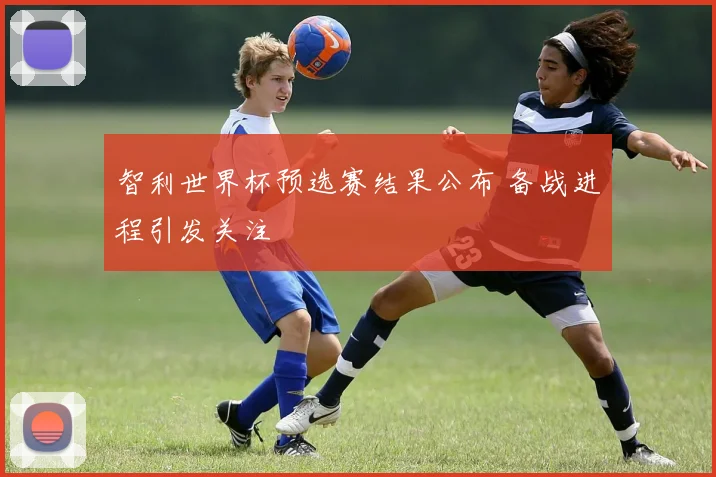智利世界杯预选赛结果公布 备战进程引发关注