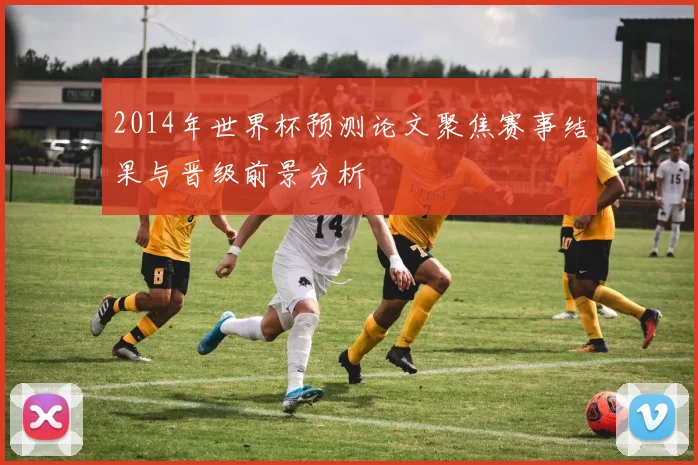2014年世界杯预测论文聚焦赛事结果与晋级前景分析