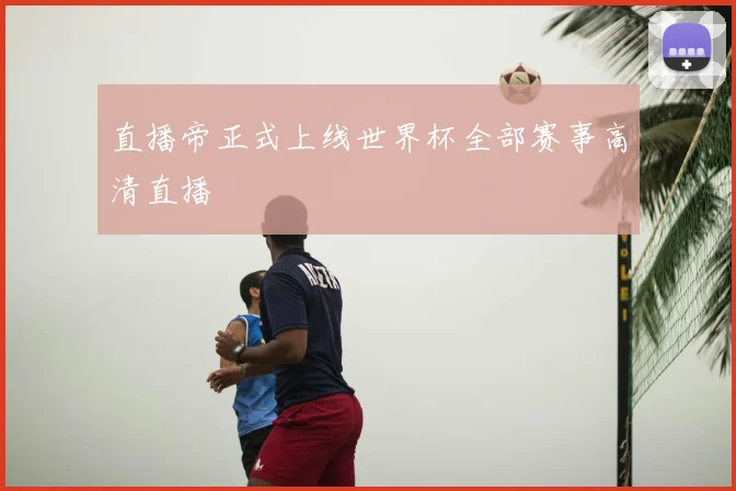 直播帝正式上线世界杯全部赛事高清直播