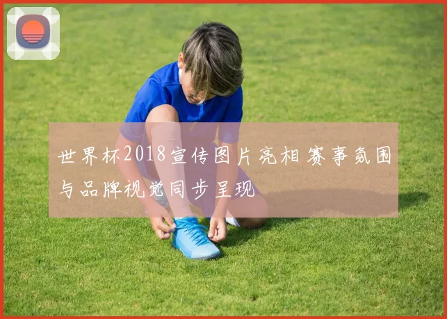 世界杯2018宣传图片亮相 赛事氛围与品牌视觉同步呈现