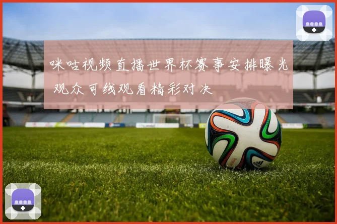 咪咕视频直播世界杯赛事安排曝光 观众可线观看精彩对决