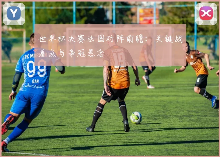世界杯决赛法国对阵前瞻:关键战看点与争冠悬念