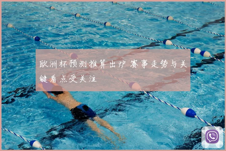 欧洲杯预测推算出炉 赛事走势与关键看点受关注