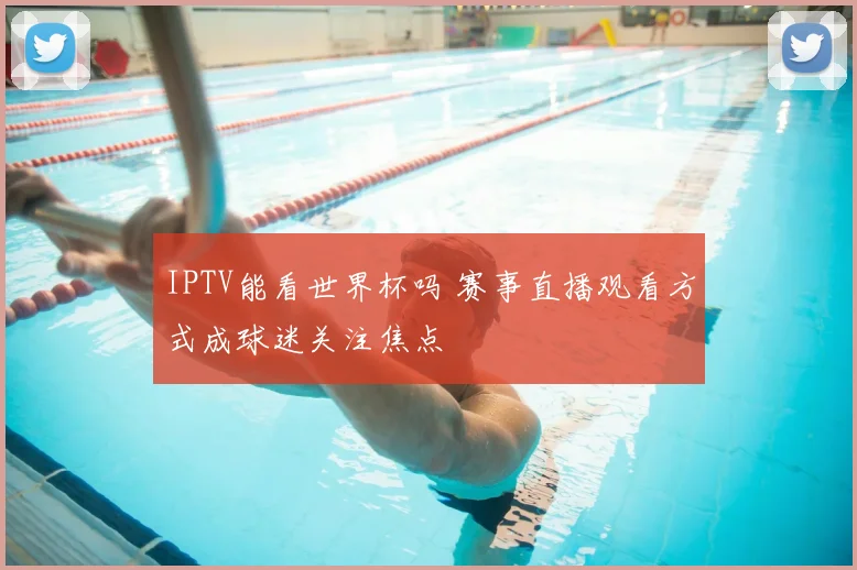 IPTV能看世界杯吗 赛事直播观看方式成球迷关注焦点
