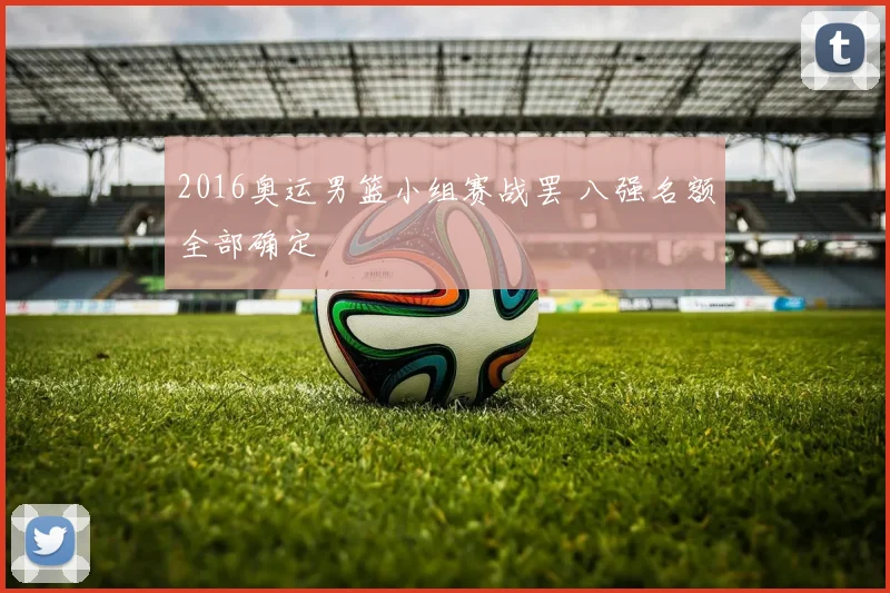 2016奥运男篮小组赛战罢 八强名额全部确定