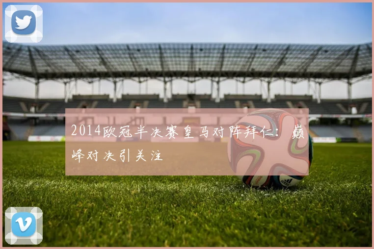2014欧冠半决赛皇马对阵拜仁:巅峰对决引关注