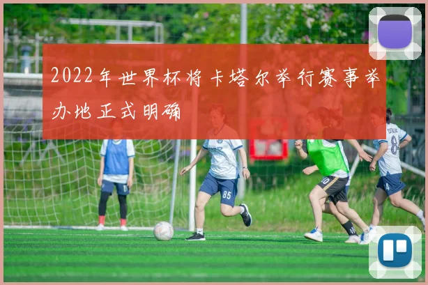 2022年世界杯将卡塔尔举行赛事举办地正式明确