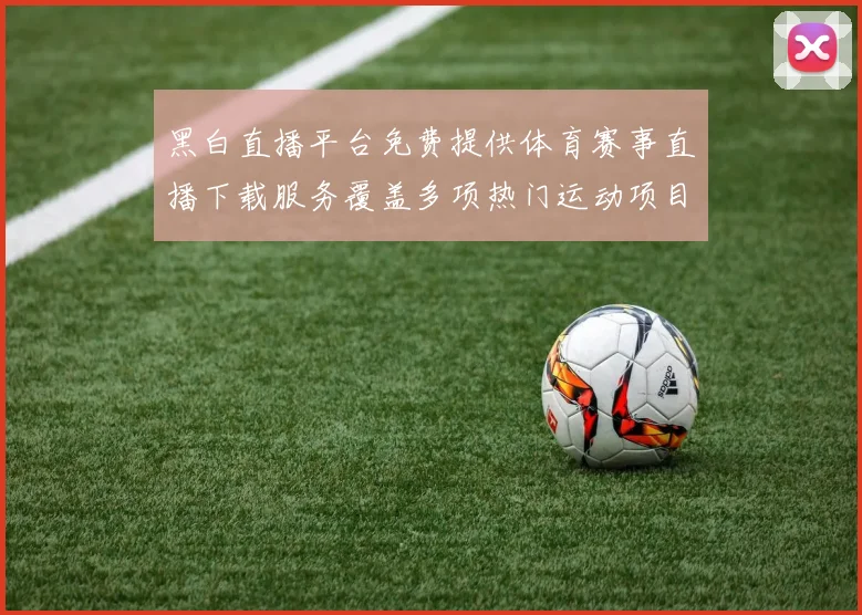 黑白直播平台免费提供体育赛事直播下载服务覆盖多项热门运动项目