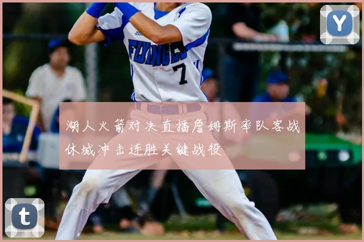湖人火箭对决直播詹姆斯率队客战休城冲击连胜关键战役