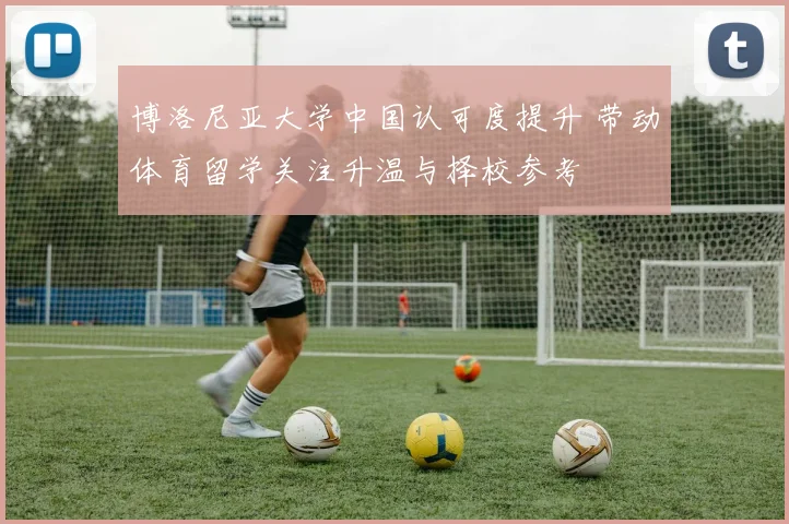 博洛尼亚大学中国认可度提升 带动体育留学关注升温与择校参考