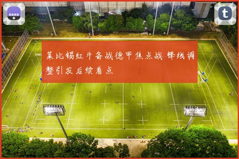 莱比锡红牛备战德甲焦点战 锋线调整引发后续看点
