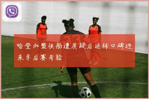 哈登加盟快船遭质疑后逆转口碑迎来季后赛考验