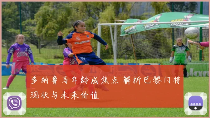 多纳鲁马年龄成焦点 解析巴黎门将现状与未来价值