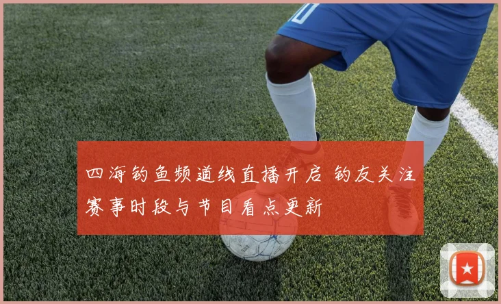 四海钓鱼频道线直播开启 钓友关注赛事时段与节目看点更新