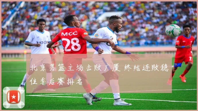 北京男篮主场击败广厦 终结连败稳住季后赛排名