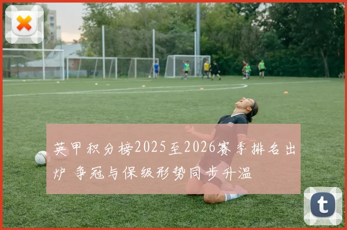 英甲积分榜2025至2026赛季排名出炉 争冠与保级形势同步升温
