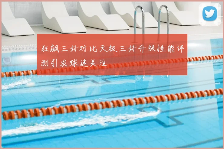 狂飙三好对比天极三好升级性能评测引发球迷关注