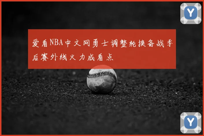 爱看NBA中文网勇士调整轮换备战季后赛外线火力成看点