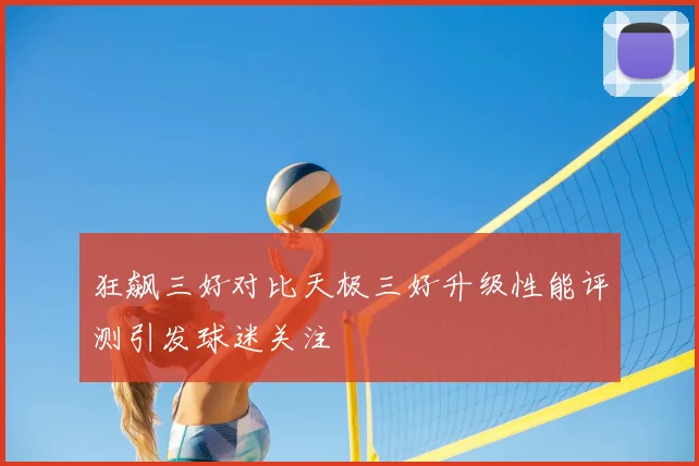 狂飙三好对比天极三好升级性能评测引发球迷关注