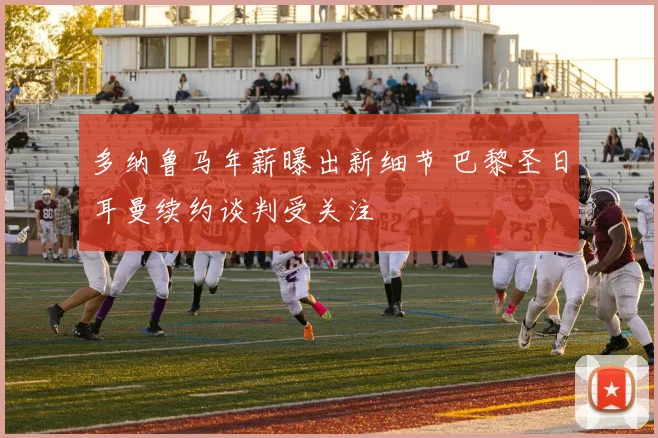 多纳鲁马年薪曝出新细节 巴黎圣日耳曼续约谈判受关注