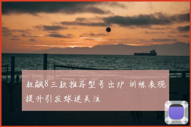 狂飙8三款推荐型号出炉 训练表现提升引发球迷关注