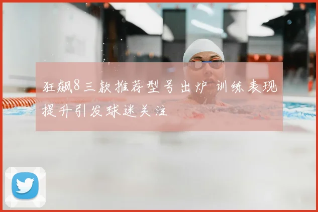 狂飙8三款推荐型号出炉 训练表现提升引发球迷关注