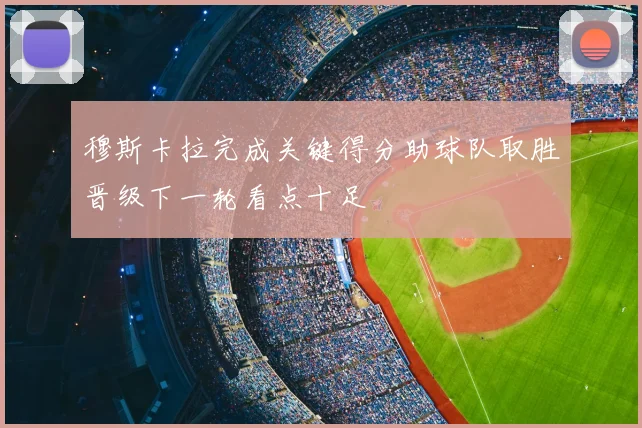 穆斯卡拉完成关键得分助球队取胜晋级下一轮看点十足
