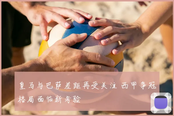 皇马与巴萨差距再受关注 西甲争冠格局面临新考验