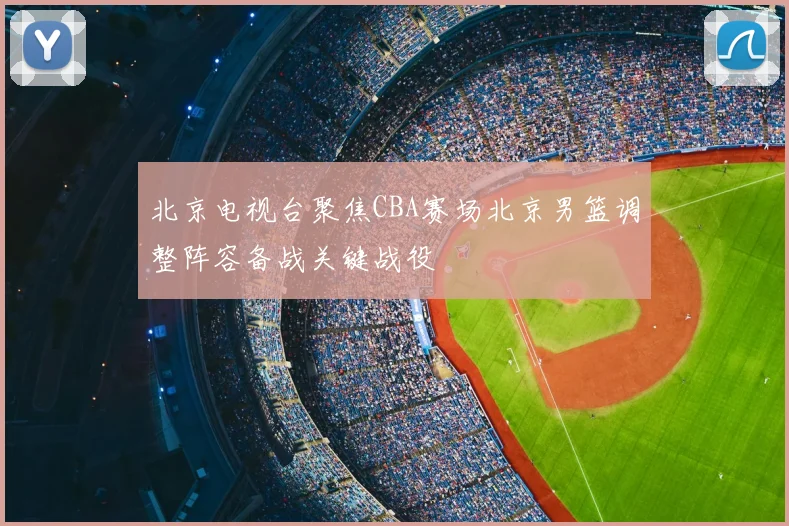 北京电视台聚焦CBA赛场北京男篮调整阵容备战关键战役