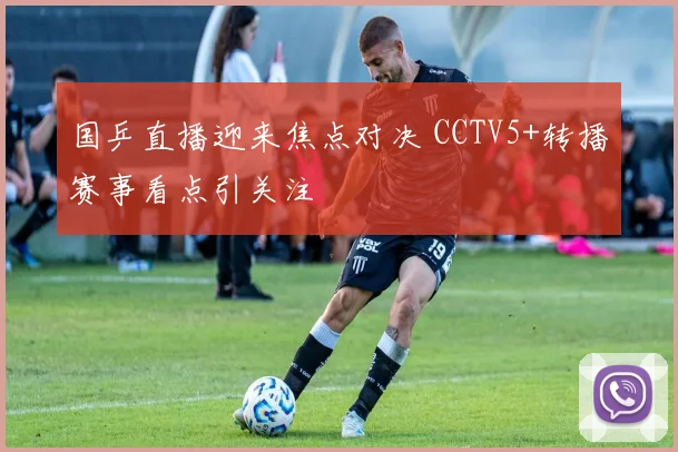 国乒直播迎来焦点对决 CCTV5+转播赛事看点引关注