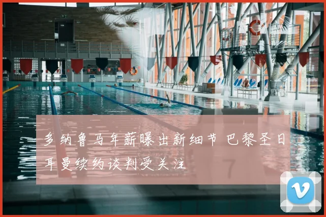 多纳鲁马年薪曝出新细节 巴黎圣日耳曼续约谈判受关注