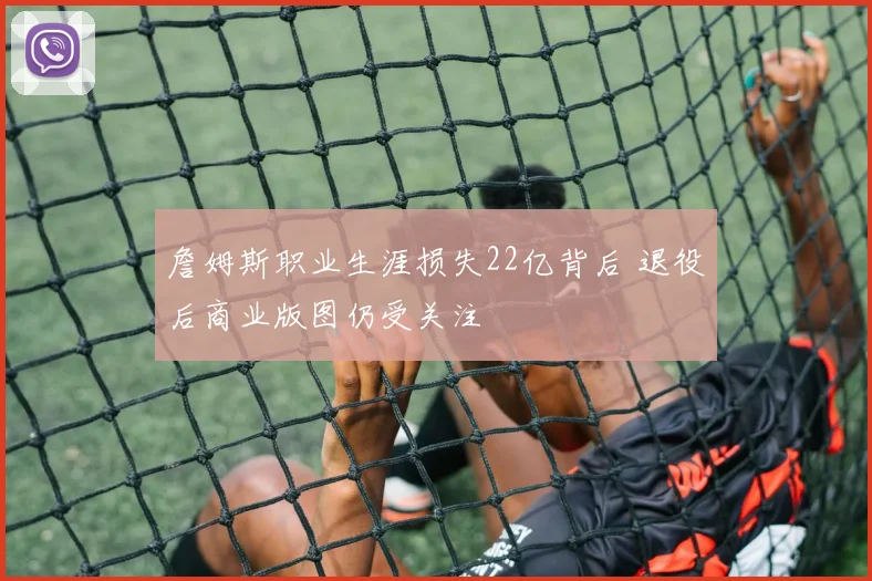 詹姆斯职业生涯损失22亿背后 退役后商业版图仍受关注