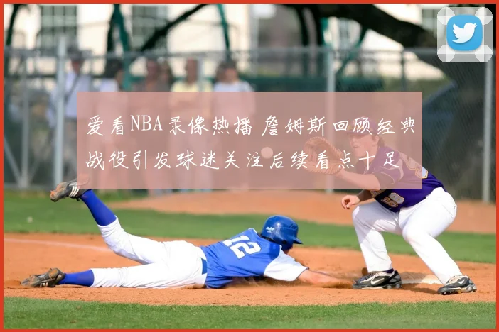 爱看NBA录像热播 詹姆斯回顾经典战役引发球迷关注后续看点十足